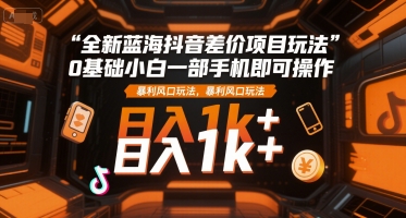 全新蓝海抖音差价项目玩法，0基础小白一部手机即可操作，暴利风口玩法，日入1k+【揭秘】-玩备项目资源网