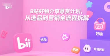B站好物分享悬赏计划，从选品到营销全流程拆解-玩备项目资源网