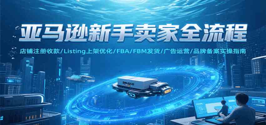 亚马逊新手卖家全流程，注册收款/Listing上架优化/ FBA/FBM发货/广告运营/品牌备案-玩备项目资源网