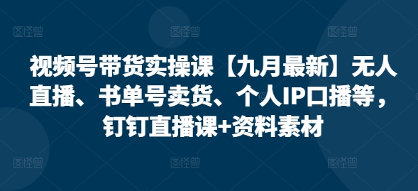 视频号带货实操课【25年7月最新】无人直播、书单号卖货、个人IP口播等，钉钉直播课+资料素材-玩备项目资源网