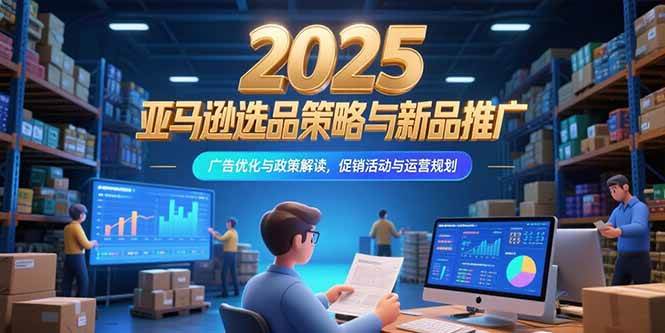 （15347期）2025亚马逊选品策略与新品推广，广告优化与政策解读，促销活动与运营规划-玩备项目资源网