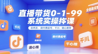 直播带货0~1~99系统实操课，自然流、微付费​起号、千川、随心推等，直播带货全链路完整逻辑-玩备项目资源网