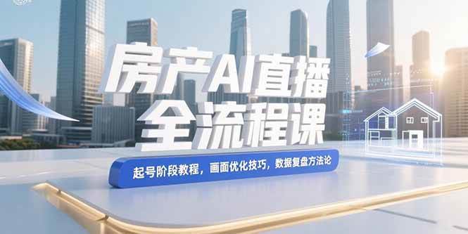 （15363期）房产AI直播全流程课，起号阶段教程，画面优化技巧，数据复盘方法论-玩备项目资源网