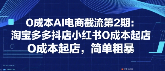 0成本AI电商截流第2期：淘宝多多抖店小红书0成本起店，简单粗暴-玩备项目资源网