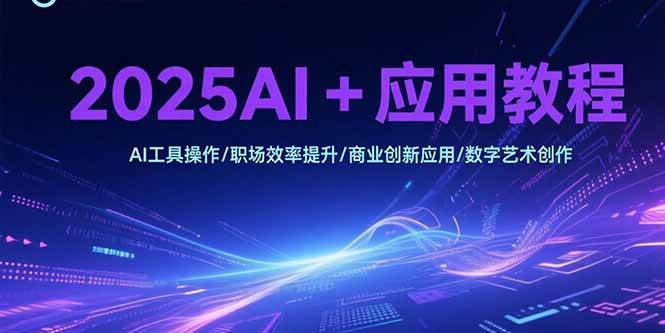 （15378期）2025AI+应用教程，AI工具操作/职场效率提升/商业创新应用/数字艺术创作-玩备项目资源网