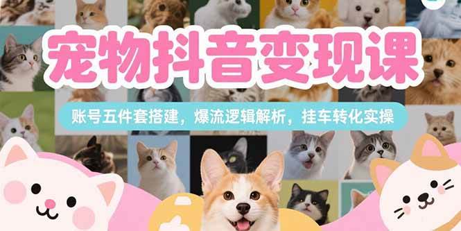 （15379期）宠物抖音变现课，账号五件套搭建，爆流逻辑解析，挂车转化实操-玩备项目资源网