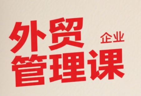 中小外贸企业管理课，系统性强，直击痛点，助企业全面提升管理智慧-玩备项目资源网