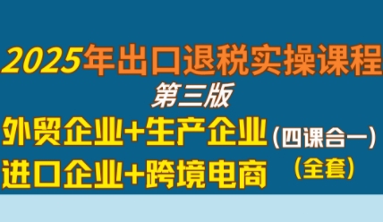 2025年出口退税实操课程，外贸企业+生产企业+进口企业+跨境电商-玩备项目资源网