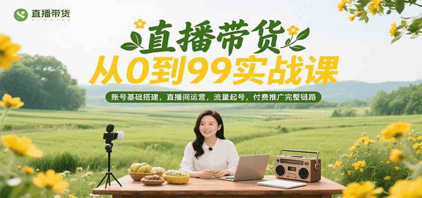 直播带货从0到99实战课，账号基础搭建，直播间运营，流量起号，付费推广完整链路-玩备项目资源网