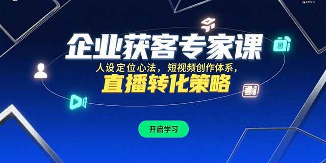 （15397期）企业获客专家课，人设定位心法，短视频创作体系，直播转化策略-玩备项目资源网