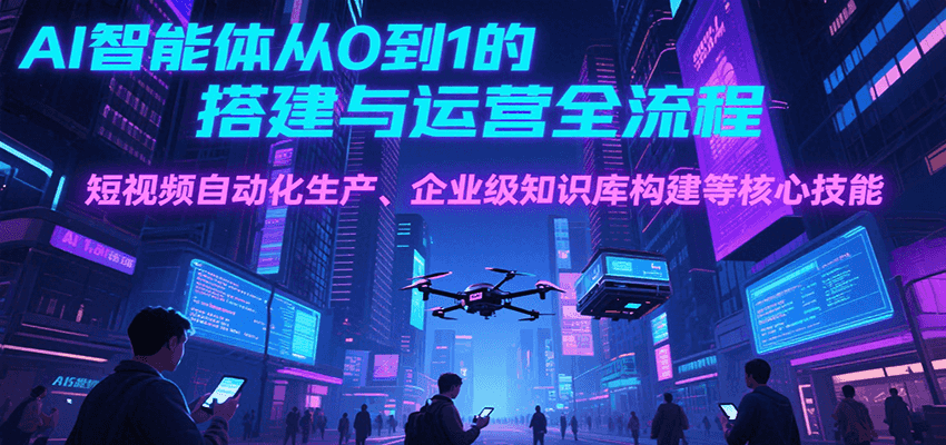 AI智能体从0到1的搭建与运营全流程，短视频自动化生产、企业级知识库构建等核心技能-玩备项目资源网