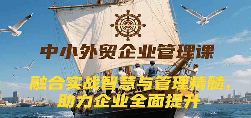 中小外贸企业管理课，融合实战智慧与管理精髓，助力企业全面提升管理水平-玩备项目资源网