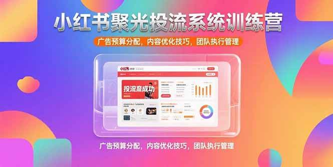 （15407期）小红书聚光投流系统训练营，广告预算分配，内容优化技巧，团队执行管理-玩备项目资源网