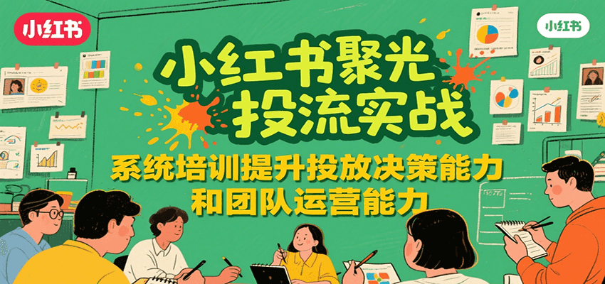 小红书聚光投流实战，系统学习提升投放决策能力和团队运营能力-玩备项目资源网