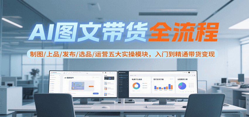 AI图文带货全流程，制图/上品/发布/选品/运营五大实操模块，入门到精通带货变现-玩备项目资源网