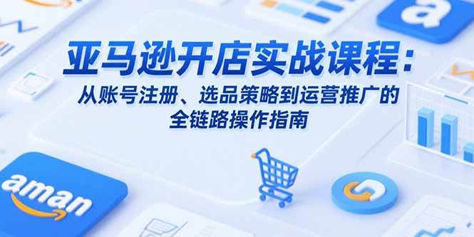 （15439期）亚马逊开店实战课程：从账号注册、选品策略到运营推广的全链路操作指南-玩备项目资源网