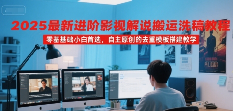 2025最新进阶影视解说搬运洗稿教程，零基础小白首选，自主原创的去重模板搭建教学-玩备项目资源网