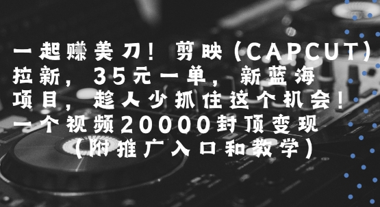 一起挣美刀!剪映(CAPCUT)拉新，35米一单，新蓝海项目，一个视频2w封顶变现(附推广入口和教学)-玩备项目资源网