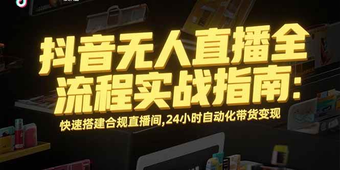 （15452期）抖音无人直播全流程实战指南：快速搭建合规直播间，24小时自动化带货变现-玩备项目资源网