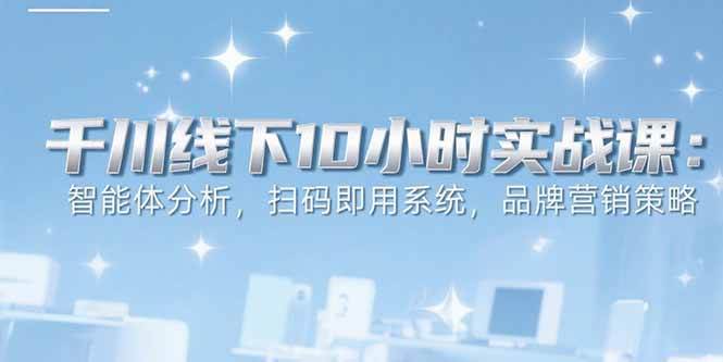 （15450期）6月千川线下10小时实战课：智能体分析，扫码即用系统，品牌营销策略-玩备项目资源网