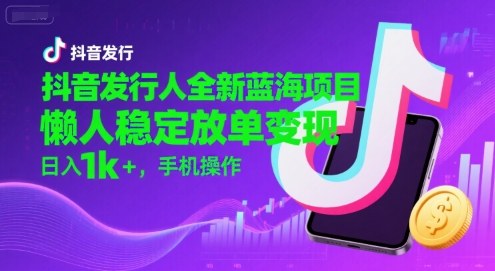 抖音发行人全新蓝海项目，懒人稳定放单变现,，日入1k+，手机操作【揭秘】-玩备项目资源网