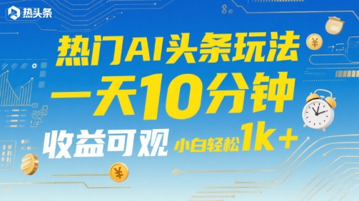 热门AI头条玩法，一天10分钟，收益可观，小白轻松日入1k+【揭秘】-玩备项目资源网