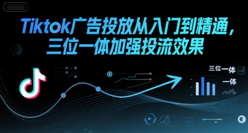 Tiktok广告投放从入门到精通，三位一体加强投流效果-玩备项目资源网