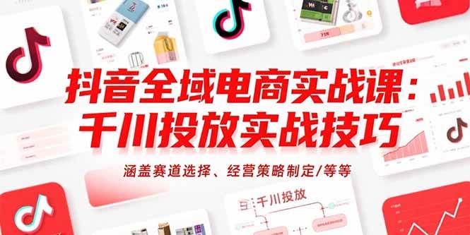 （15458期）抖音全域电商实战课：千川投放实战技巧，涵盖赛道选择、经营策略制定/等等-玩备项目资源网