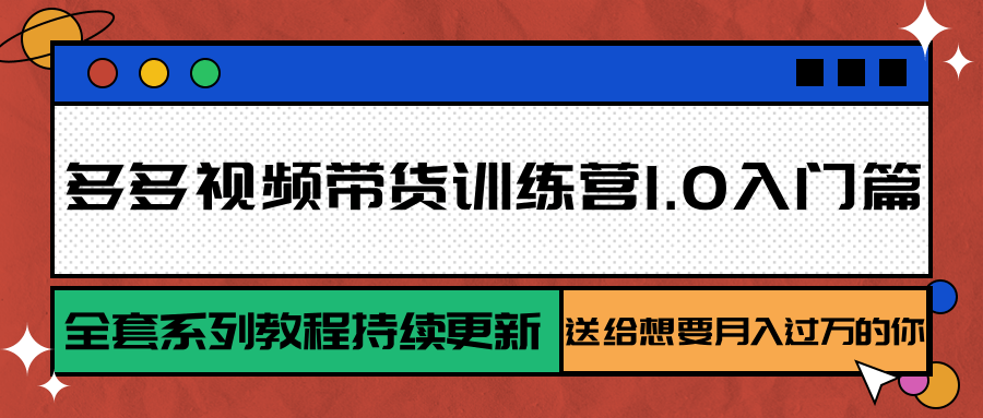多多视频带货训练营1.0入门篇，全套系列教程持续更新，送给想要月入过万的你-玩备项目资源网