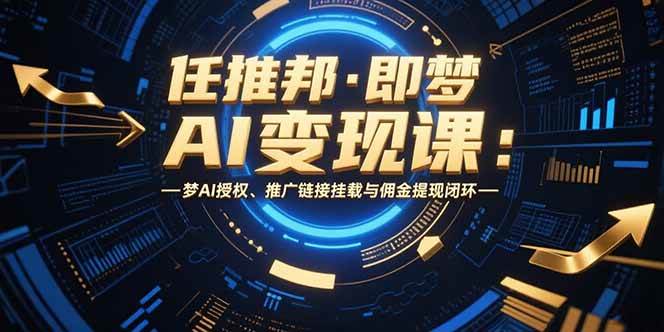 （15467期）任推邦·即梦AI变现课：梦AI授权、推广链接挂载与佣金提现闭环-玩备项目资源网