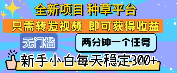 全新项目 种草平台 只需要转发任务视频 即可获得收益 新手小白每天稳定3张+【揭秘】-玩备项目资源网