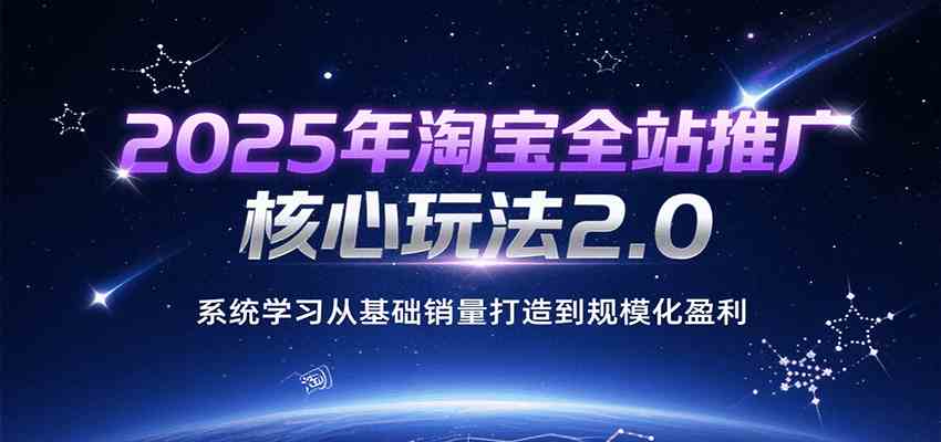 2025年淘宝全站推广核心玩法2.0，系统学习从基础销量打造到规模化盈利-玩备项目资源网