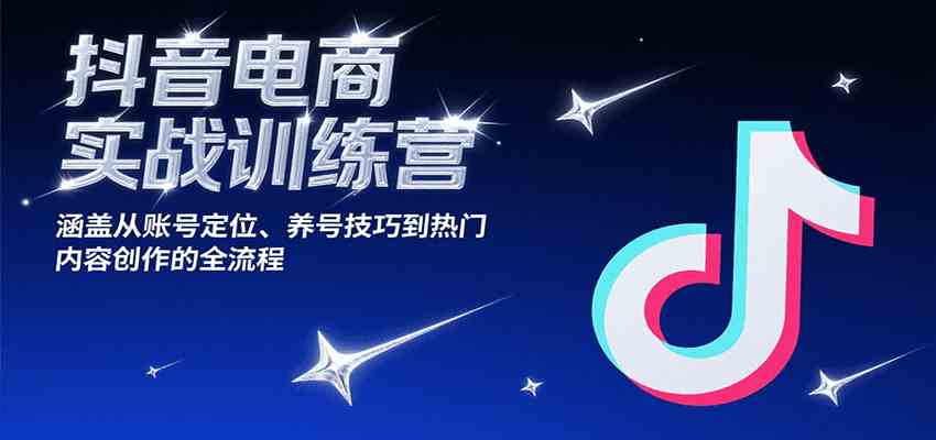 抖音电商实战训练营，涵盖从账号定位、养号技巧到热门内容创作的全流程-玩备项目资源网