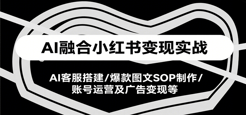 AI融合小红书变现实战课，AI客服搭建/爆款图文SOP制作/账号运营及广告变现等-玩备项目资源网