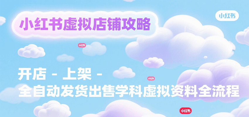 小红书虚拟店铺攻略，开店-上架-全自动发货出售学科虚拟资料完整流程-玩备项目资源网