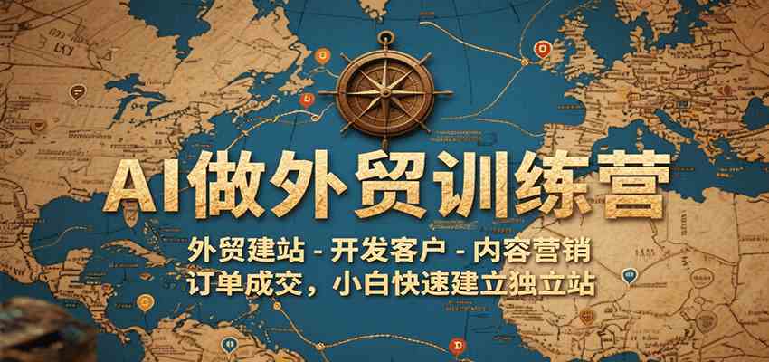 AI做外贸训练营，外贸建站-开发客户-内容营销-订单成交，小白快速建立独立站-玩备项目资源网