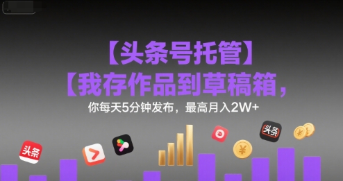 【头条号托管 】我存作品到草稿箱，你每天5分钟发布，最高月入2W+【揭秘】-玩备项目资源网