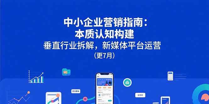 （15501期）中小企业营销指南：本质认知构建，垂直行业拆解，新媒体平台运营(更7月)-玩备项目资源网