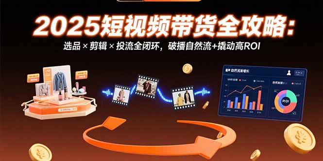 （15513期）2025短视频带货全攻略：选品×剪辑×投流全闭环，破播自然流+撬动高ROI-玩备项目资源网