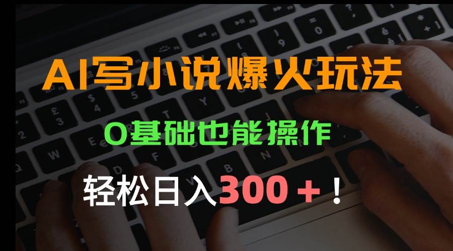 （15534期）AI写小说爆火玩法，0基础也能操作，日收益轻松300+！-玩备项目资源网