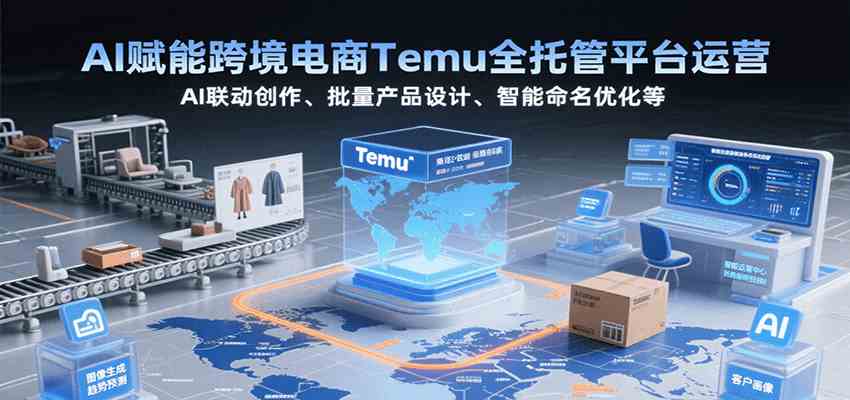 AI赋能跨境电商Temu全托管平台运营，AI联动创作、批量产品设计、智能命名优化等-玩备项目资源网
