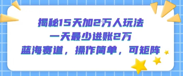 揭秘15天加2W人玩法，一天最少2万进账，蓝海赛道，操作简单，可矩阵-玩备项目资源网