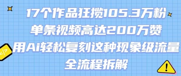 17个作品狂揽105.3W粉，单条视频高达200W赞，用Ai轻松复刻这种现象级流量!(全流程拆解)-玩备项目资源网