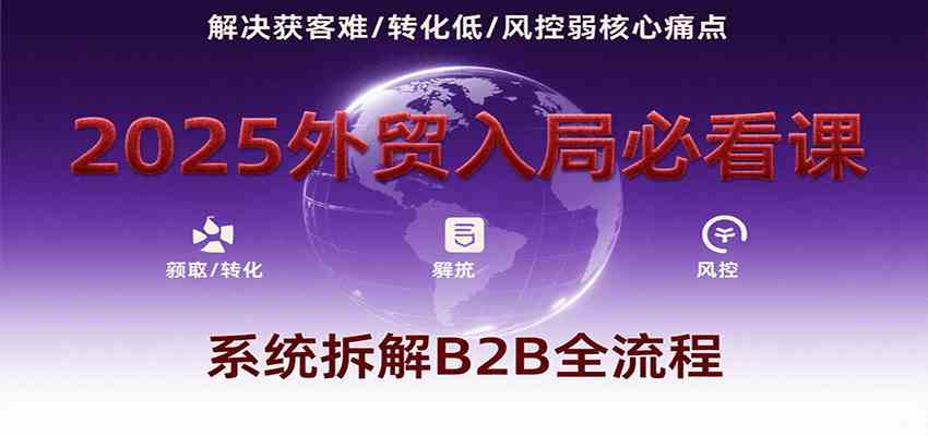 2025外贸入局必看课，系统拆解B2B全流程，解决获客难、转化低、风控弱等核心痛点-玩备项目资源网