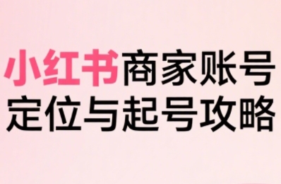 小红书电商全链路实战从定位到爆单，系统拆解小红书商家起号全流程-玩备项目资源网