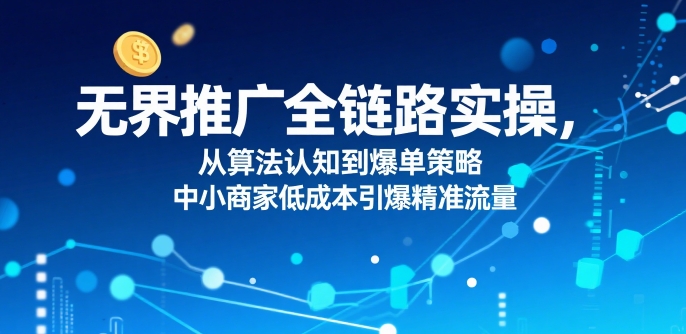 ​无界推广全链路实操，从算法认知到爆单策略，中小商家低成本引爆精准流量-玩备项目资源网