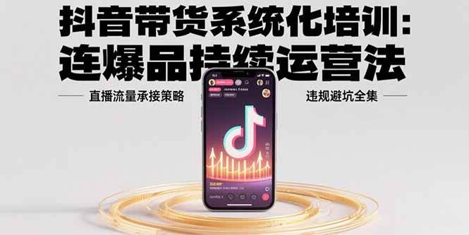 （15568期）抖音带货系统化培训：连爆品持续运营法，直播流量承接策略，违规避坑全集-玩备项目资源网