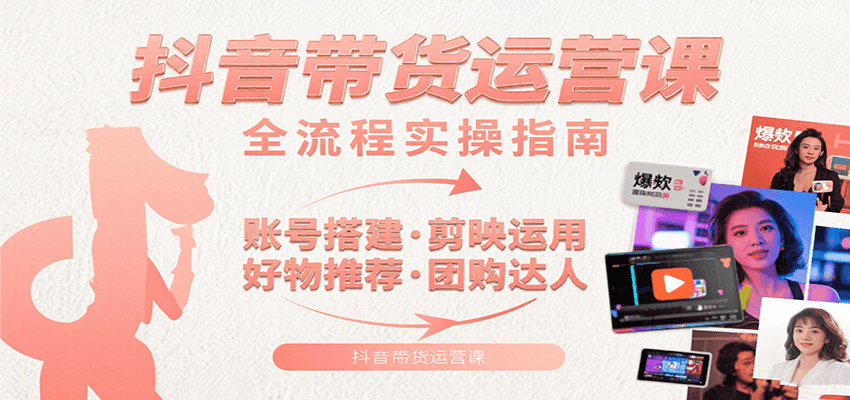 抖音带货运营课：含账号搭建、剪映运用、好物推荐、团购达人等内容，教你玩转抖音-玩备项目资源网