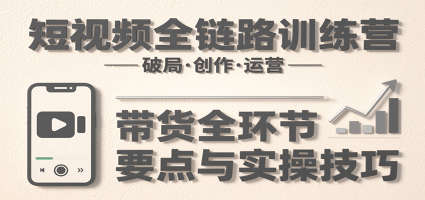 短视频全链路训练营：含破局、创作、运营、带货等多方面，详解各环节要点与实操技巧-玩备项目资源网