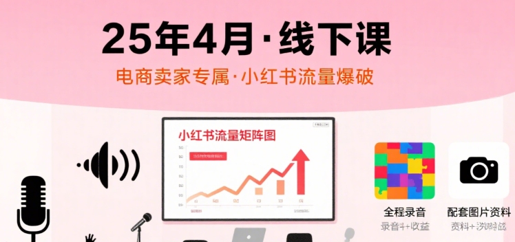 小红书25年4月线下课程，电商卖家小红书流量课，录音+图片-玩备项目资源网